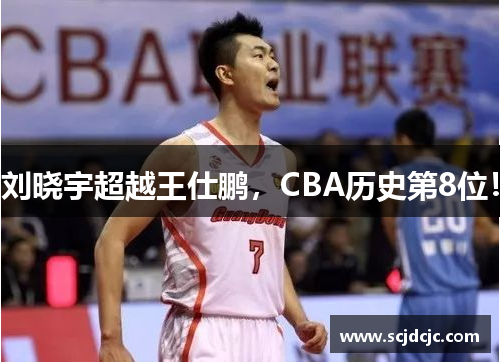 刘晓宇超越王仕鹏，CBA历史第8位！