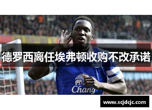 德罗西离任埃弗顿收购不改承诺