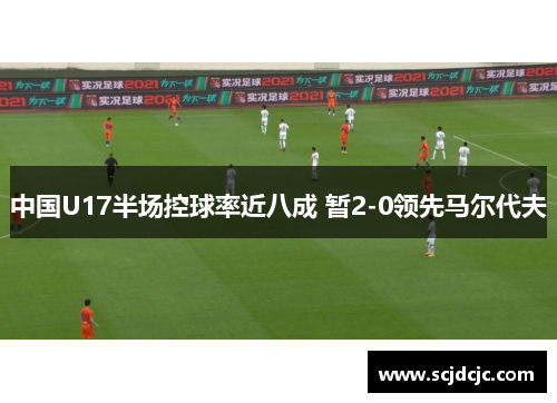中国U17半场控球率近八成 暂2-0领先马尔代夫