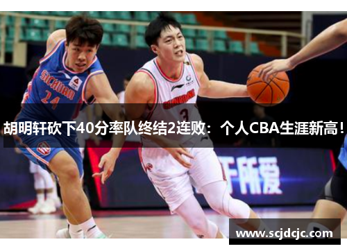 胡明轩砍下40分率队终结2连败：个人CBA生涯新高！