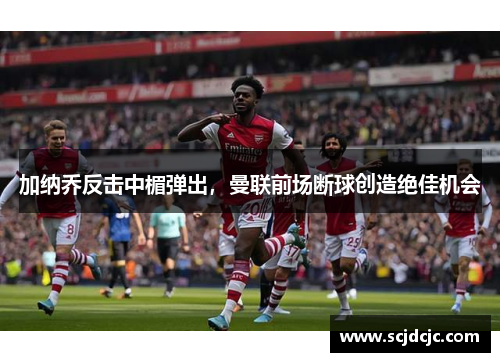 加纳乔反击中楣弹出，曼联前场断球创造绝佳机会
