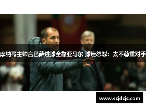 摩纳哥主帅言巴萨进球全靠亚马尔 球迷怒怼：太不尊重对手