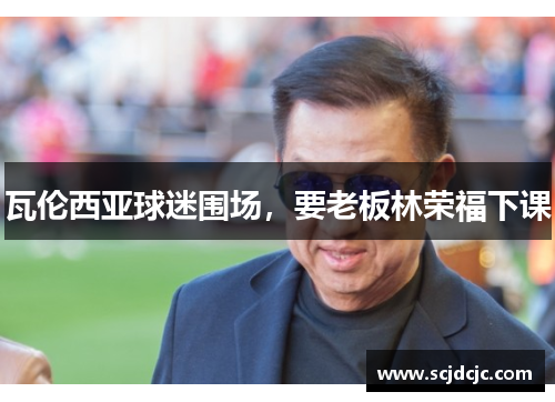 瓦伦西亚球迷围场，要老板林荣福下课