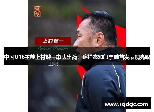 中国U16主帅上村健一率队出战，魏祥鑫和闫宇喆首发表现亮眼