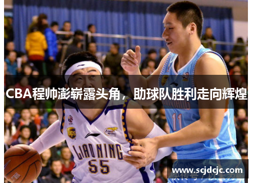 CBA程帅澎崭露头角，助球队胜利走向辉煌