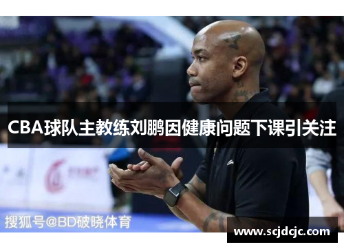CBA球队主教练刘鹏因健康问题下课引关注