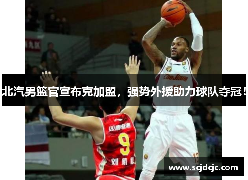 北汽男篮官宣布克加盟，强势外援助力球队夺冠！